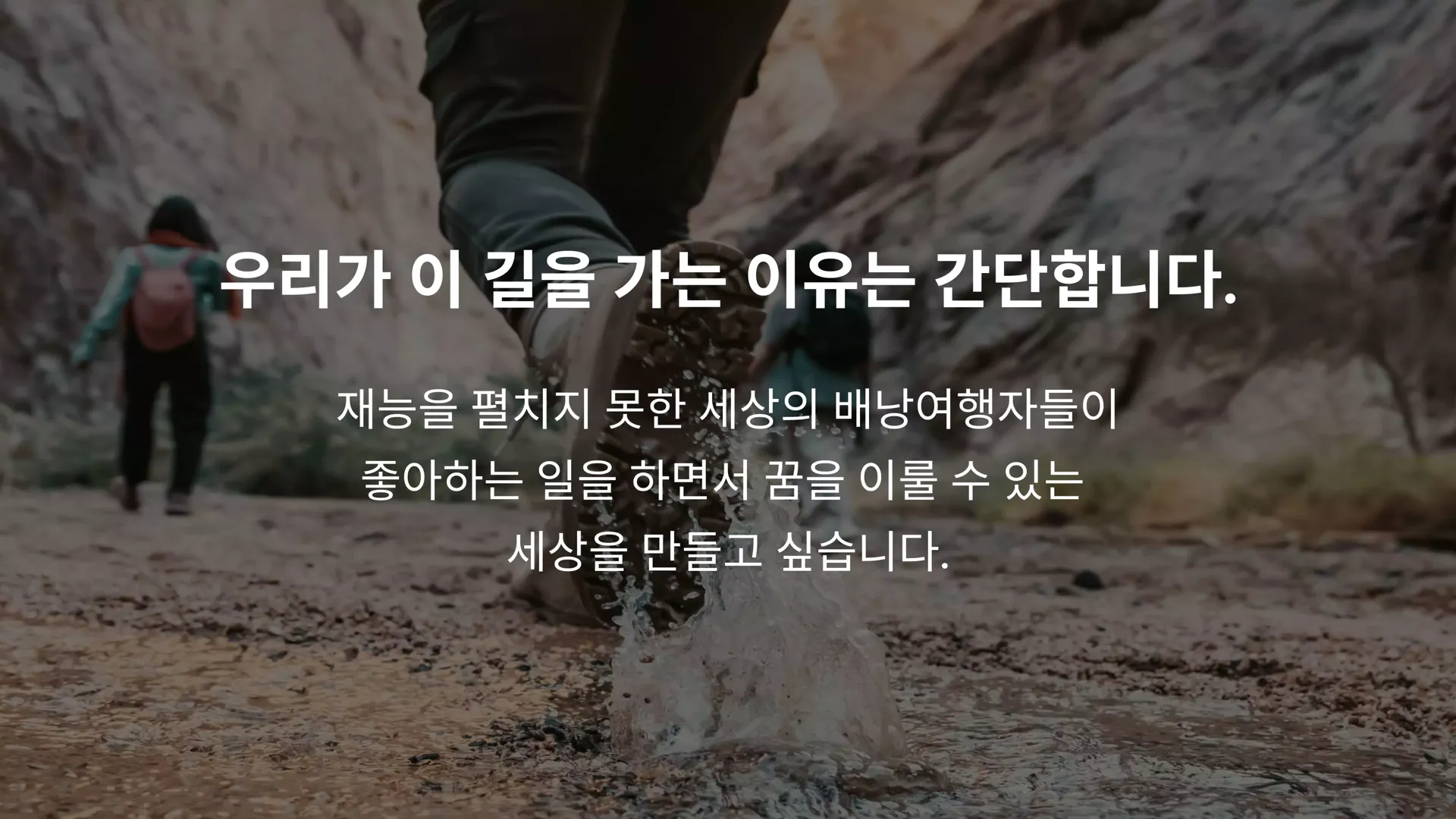 우리가 이 길을 가는 이유는 간단합니다. 재능을 펼치지 못한 세상의 배낭여행자들이 좋아하는 일을 하면서 꿈을 이룰 수 있는 세상을 만들고 싶습니다.