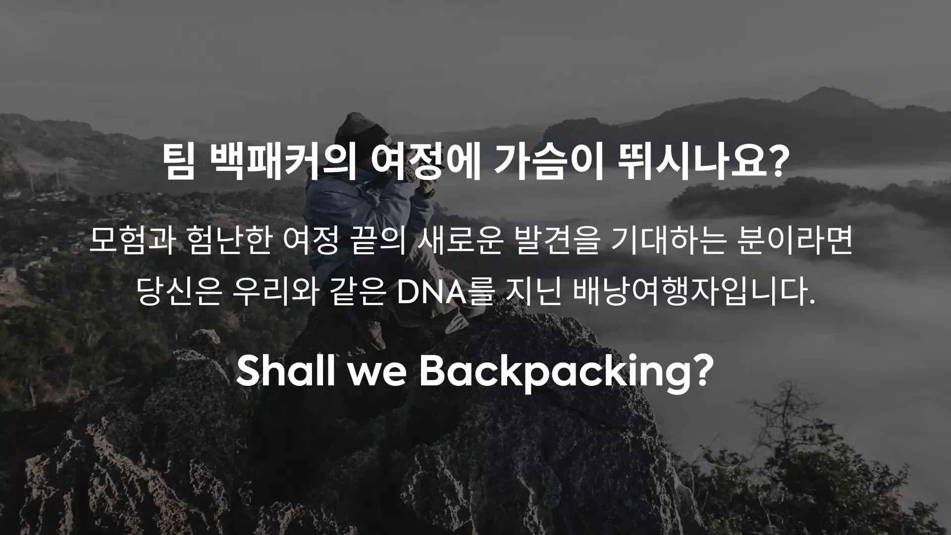 팀 백패커의 여정에 가슴이 뛰시나요? 모험과 험난한 여정 끝의 새로운 발견을 기대하는 분이라면 당신은 우리와 같은 DNA를 지닌 배낭여행자입니다. Shall we Backpacking?